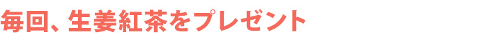 毎回生姜紅茶をプレゼント