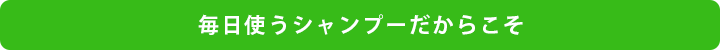 毎日使うシャンプーだからこそ